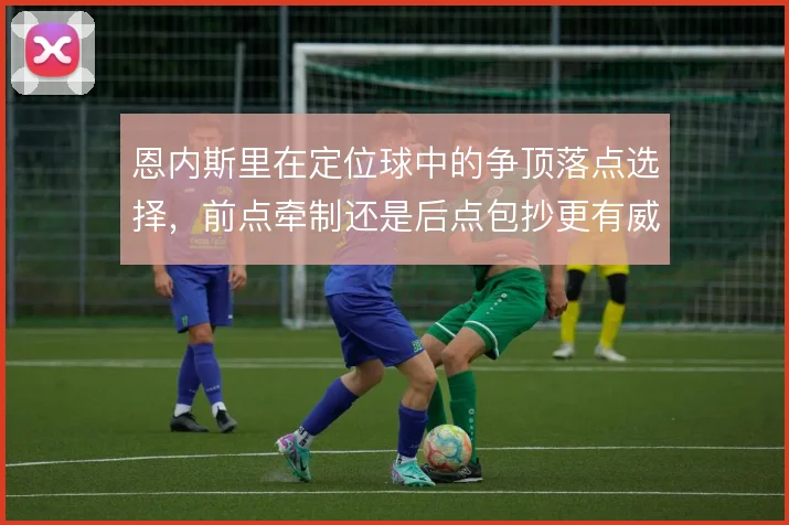 恩内斯里在定位球中的争顶落点选择，前点牵制还是后点包抄更有威胁