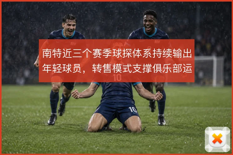 南特近三个赛季球探体系持续输出年轻球员，转售模式支撑俱乐部运营