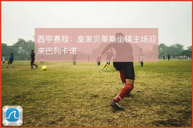 西甲赛程：皇家贝蒂斯坐镇主场迎来巴列卡诺