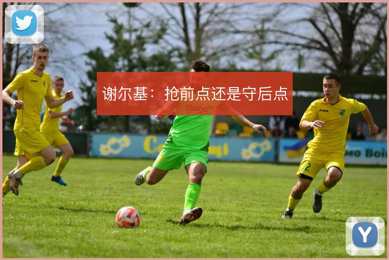 谢尔基:抢前点还是守后点
