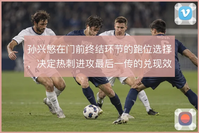 孙兴慜在门前终结环节的跑位选择，决定热刺进攻最后一传的兑现效率