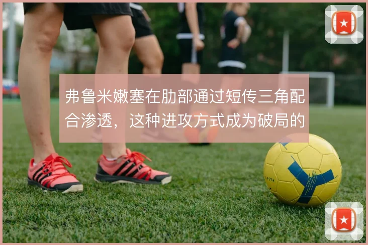 弗鲁米嫩塞在肋部通过短传三角配合渗透，这种进攻方式成为破局的重要手段