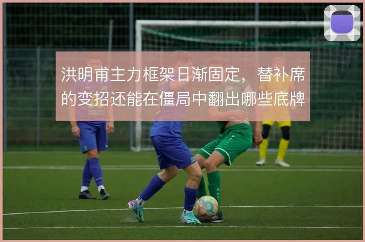 洪明甫主力框架日渐固定，替补席的变招还能在僵局中翻出哪些底牌