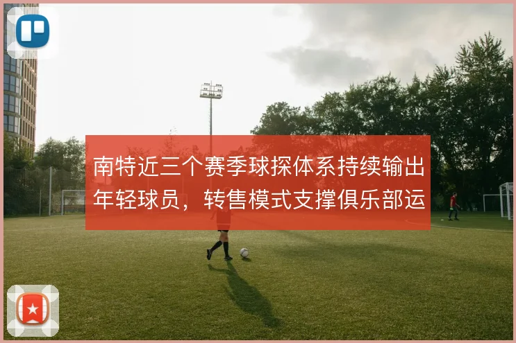 南特近三个赛季球探体系持续输出年轻球员，转售模式支撑俱乐部运营