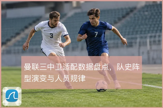 曼联三中卫适配数据盘点，队史阵型演变与人员规律