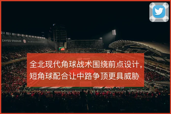 全北现代角球战术围绕前点设计，短角球配合让中路争顶更具威胁