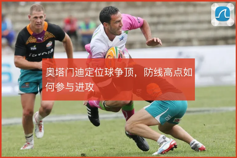 奥塔门迪定位球争顶，防线高点如何参与进攻