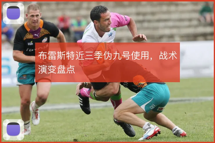 布雷斯特近三季伪九号使用，战术演变盘点