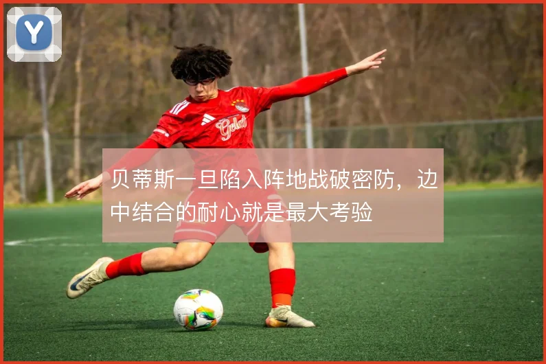 贝蒂斯一旦陷入阵地战破密防，边中结合的耐心就是最大考验