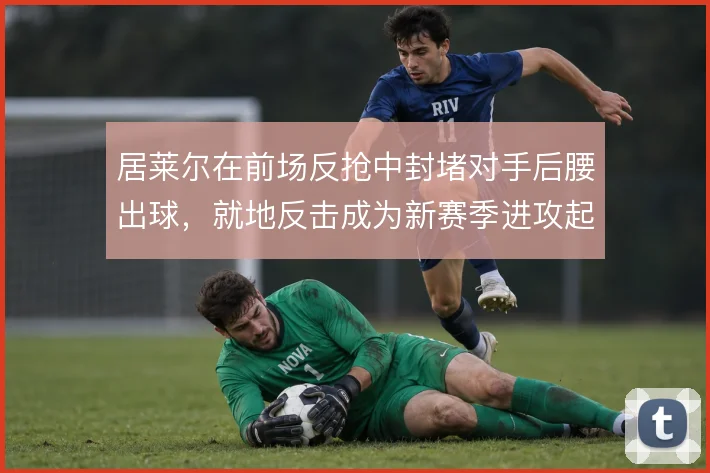 居莱尔在前场反抢中封堵对手后腰出球，就地反击成为新赛季进攻起点