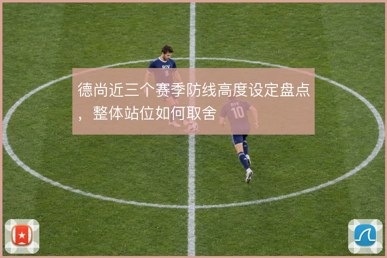 德尚近三个赛季防线高度设定盘点，整体站位如何取舍