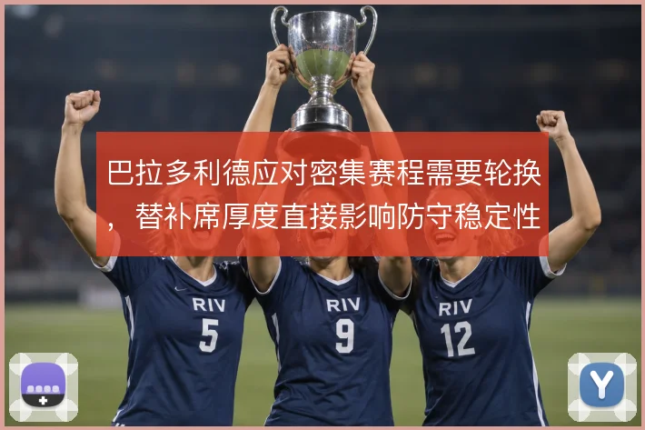 巴拉多利德应对密集赛程需要轮换，替补席厚度直接影响防守稳定性