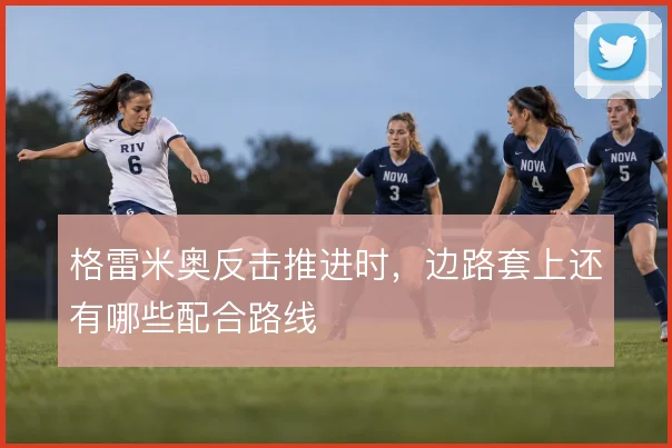 格雷米奥反击推进时,边路套上还有哪些配合路线