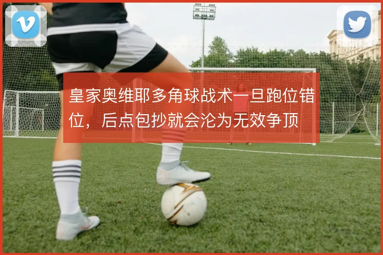 皇家奥维耶多角球战术一旦跑位错位，后点包抄就会沦为无效争顶
