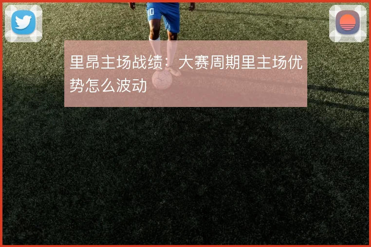 里昂主场战绩：大赛周期里主场优势怎么波动