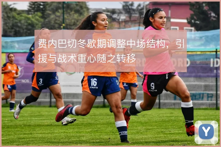 费内巴切冬歇期调整中场结构，引援与战术重心随之转移