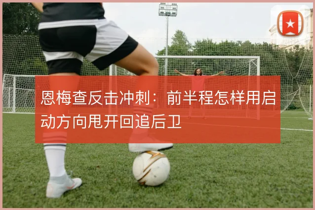 恩梅查反击冲刺：前半程怎样用启动方向甩开回追后卫
