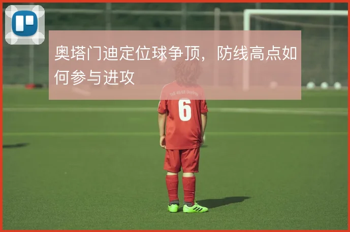 奥塔门迪定位球争顶，防线高点如何参与进攻
