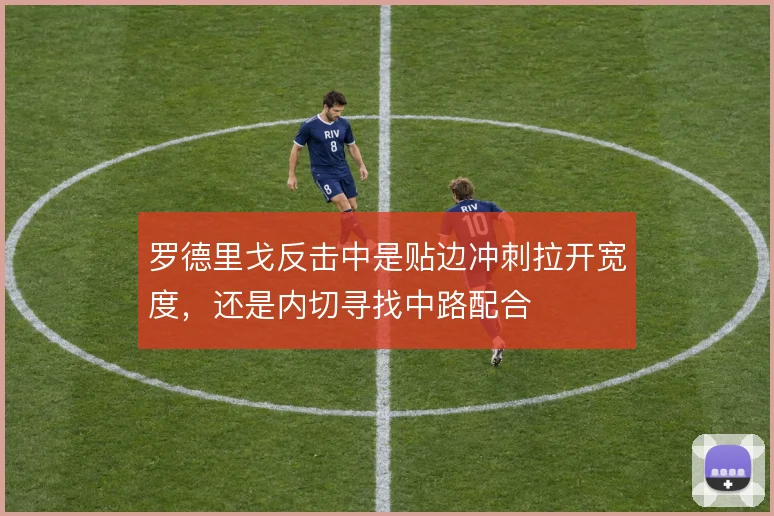 罗德里戈反击中是贴边冲刺拉开宽度，还是内切寻找中路配合